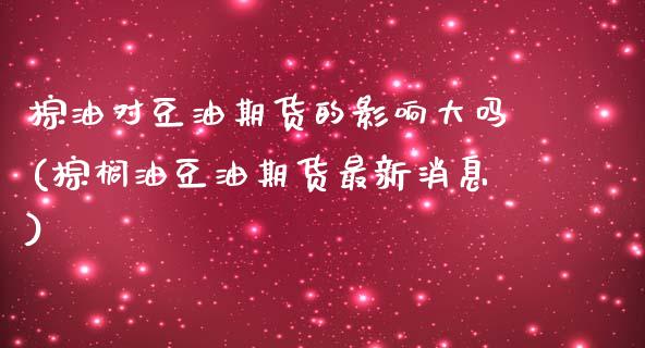 棕油对豆油期货的影响大吗(棕榈油豆油期货最新消息)_https://www.boyangwujin.com_期货开户_第1张
