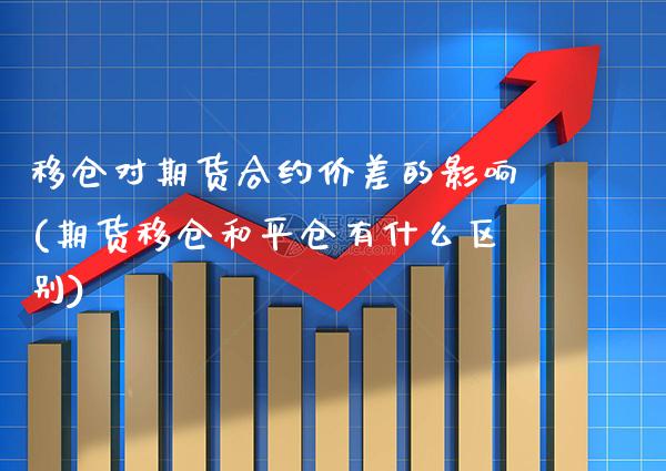 移仓对期货合约价差的影响(期货移仓和平仓有什么区别)