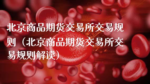 北京商品期货交易所交易规则（北京商品期货交易所交易规则解读）_https://www.boyangwujin.com_期货直播间_第1张