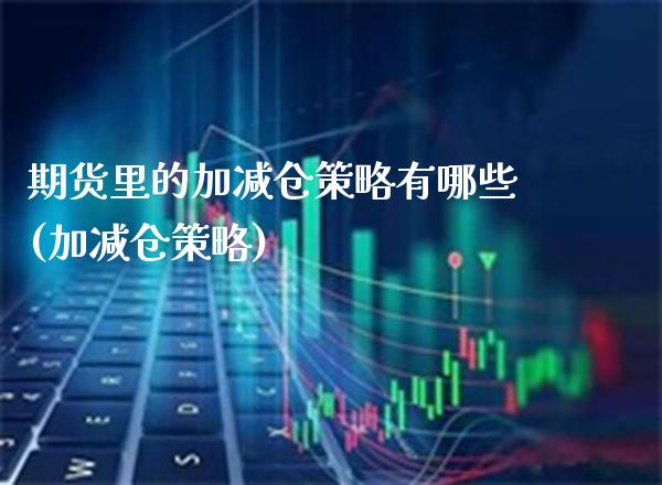 期货里的加减仓策略有哪些(加减仓策略)