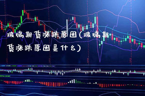 玻璃期货涨跌原因(玻璃期货涨跌原因是什么)_https://www.boyangwujin.com_期货开户_第1张