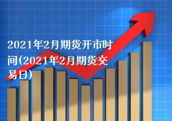 2021年2月期货开市时间(2021年2月期货交易日)_https://www.boyangwujin.com_期货直播间_第1张