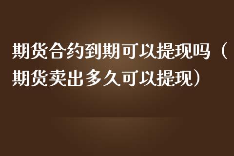 期货合约到期可以提现吗（期货卖出多久可以提现）_https://www.boyangwujin.com_原油期货_第1张