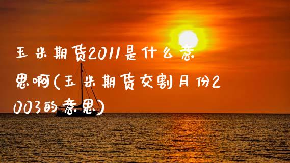 玉米期货2011是什么意思啊(玉米期货交割月份2003的意思)_https://www.boyangwujin.com_期货直播间_第1张