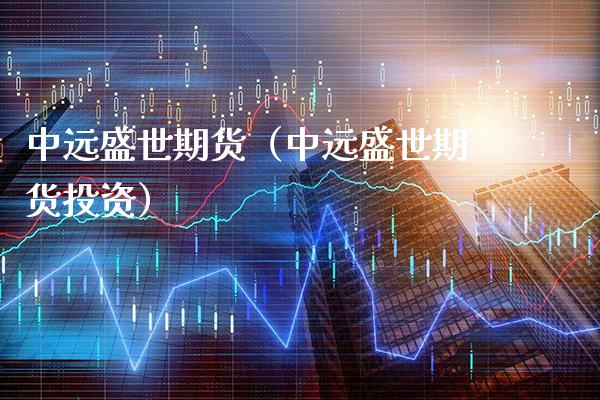 中远盛世期货（中远盛世期货投资）