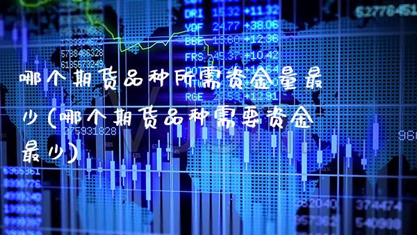 哪个期货品种所需资金量最少(哪个期货品种需要资金最少)