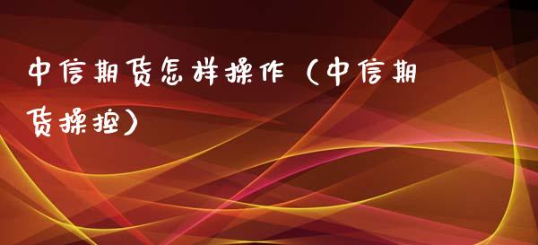 中信期货怎样操作（中信期货操控）_https://www.boyangwujin.com_期货直播间_第1张
