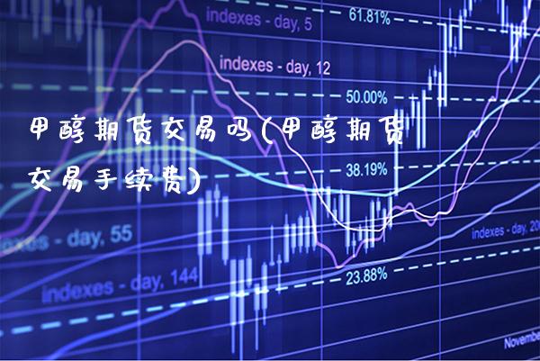 甲醇期货交易吗(甲醇期货交易手续费)_https://www.boyangwujin.com_恒生指数_第1张