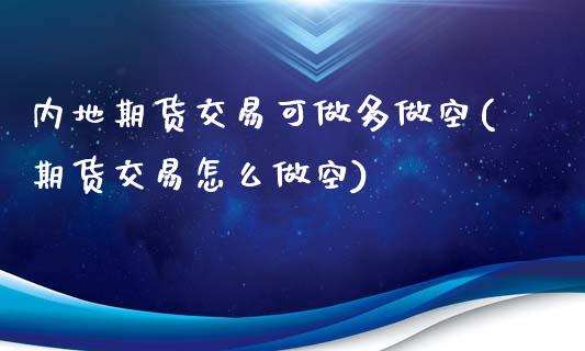内地期货交易可做多做空(期货交易怎么做空)_https://www.boyangwujin.com_期货开户_第1张