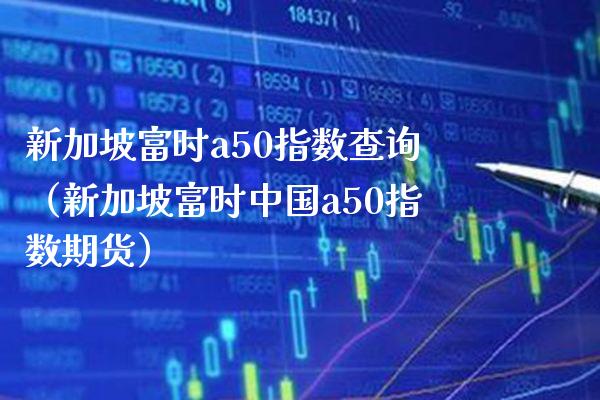 新加坡富时a50指数查询（新加坡富时中国a50指数期货）