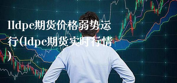 lldpe期货价格弱势运行(ldpe期货实时行情)