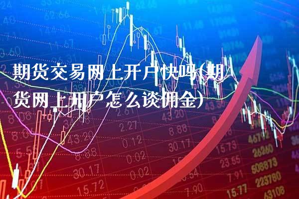 期货交易网上开户快吗(期货网上开户怎么谈佣金)