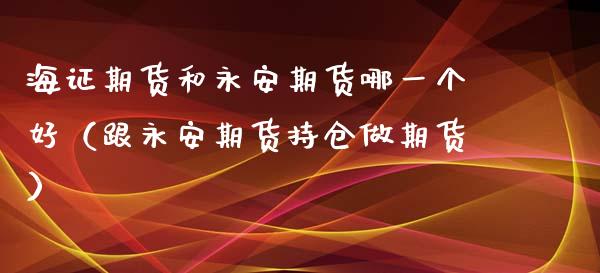 海证期货和永安期货哪一个好（跟永安期货持仓做期货）_https://www.boyangwujin.com_原油期货_第1张