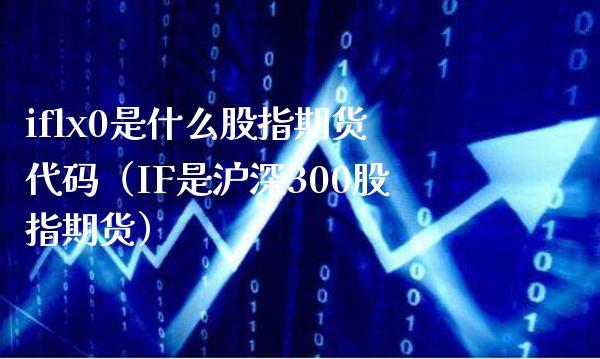 iflx0是什么股指期货代码（IF是沪深300股指期货）