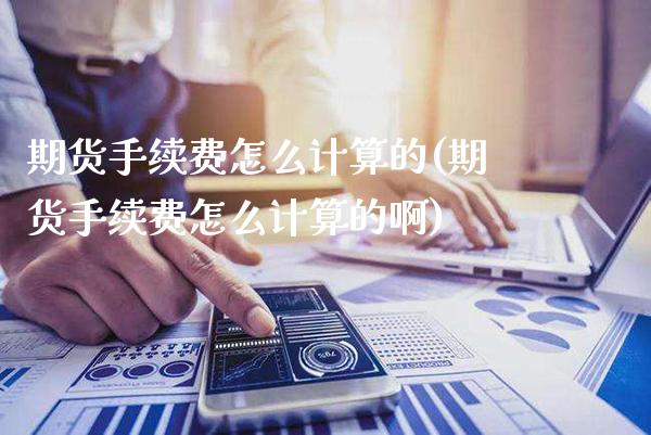期货手续费怎么计算的(期货手续费怎么计算的啊)