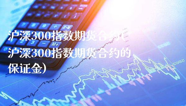 沪深300指数期货合约(沪深300指数期货合约的保证金)_https://www.boyangwujin.com_道指期货_第1张