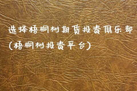选择梧桐树期货投资俱乐部(梧桐树投资平台)_https://www.boyangwujin.com_期货直播间_第1张