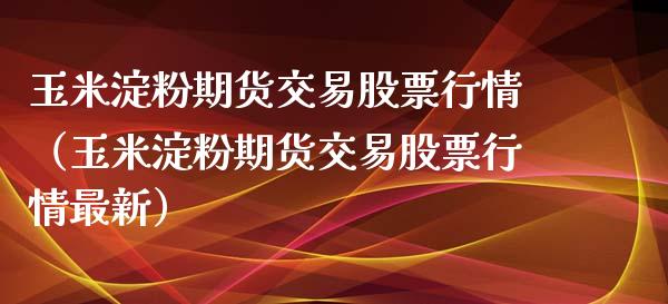 玉米淀粉期货交易股票行情（玉米淀粉期货交易股票行情最新）_https://www.boyangwujin.com_期货直播间_第1张