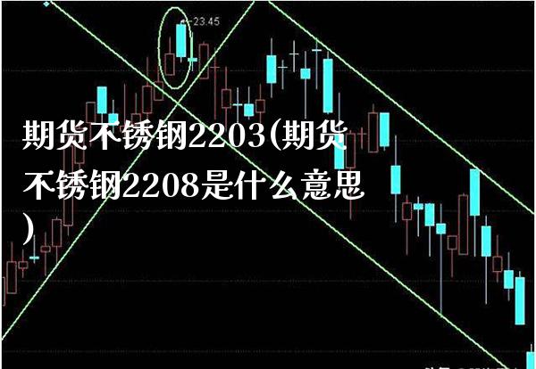 期货不锈钢2203(期货不锈钢2208是什么意思)