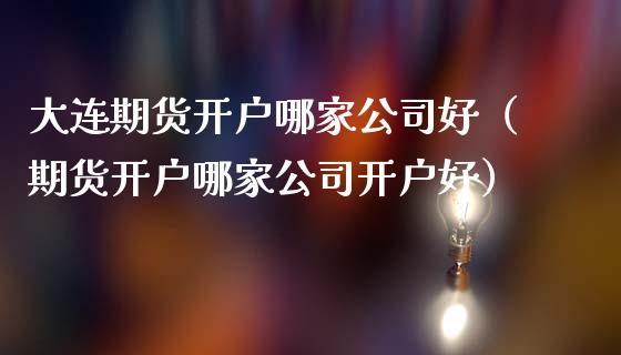 大连期货开户哪家公司好（期货开户哪家公司开户好）_https://www.boyangwujin.com_期货直播间_第1张