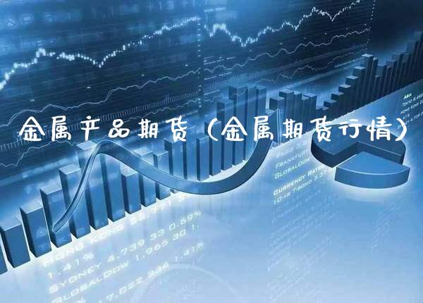 金属产品期货（金属期货行情）_https://www.boyangwujin.com_期货直播间_第1张