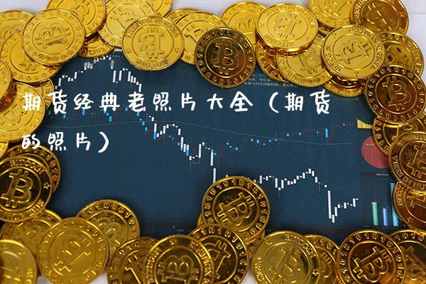 期货经典老照片大全（期货的照片）_https://www.boyangwujin.com_期货直播间_第1张