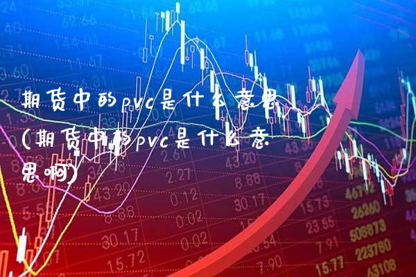 期货中的pvc是什么意思(期货中的pvc是什么意思啊)_https://www.boyangwujin.com_期货直播间_第1张