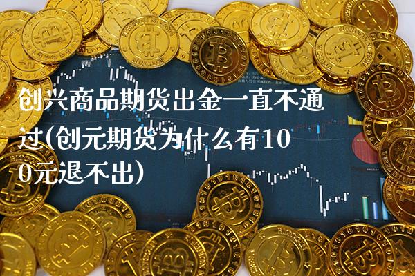 创兴商品期货出金一直不通过(创元期货为什么有100元退不出)_https://www.boyangwujin.com_期货直播间_第1张