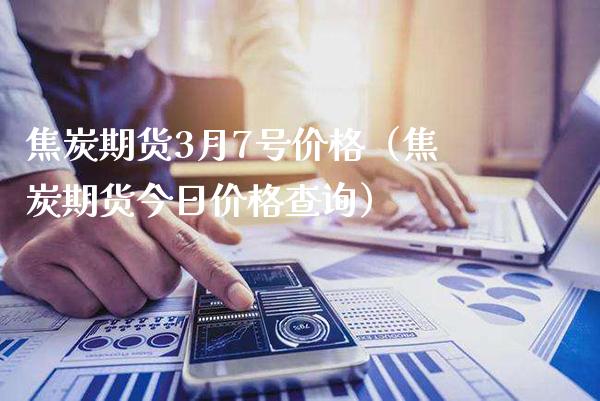 焦炭期货3月7号价格（焦炭期货今日价格查询）_https://www.boyangwujin.com_期货直播间_第1张