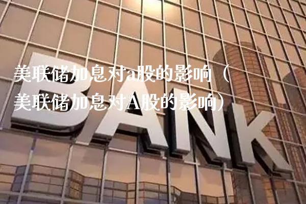 美联储加息对a股的影响（美联储加息对A股的影响）_https://www.boyangwujin.com_期货直播间_第1张