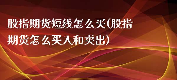 股指期货短线怎么买(股指期货怎么买入和卖出)_https://www.boyangwujin.com_原油期货_第1张