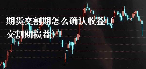 期货交割期怎么确认收益（交割期损益）_https://www.boyangwujin.com_期货直播间_第1张