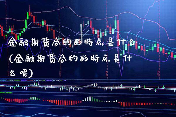 金融期货合约的特点是什么(金融期货合约的特点是什么呢)