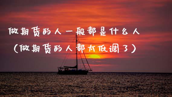 做期货的人一般都是什么人（做期货的人都太低调了）_https://www.boyangwujin.com_期货直播间_第1张