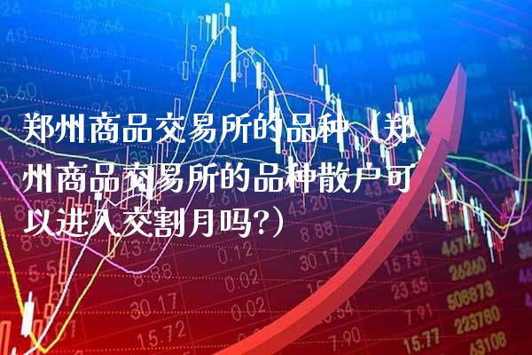 郑州商品交易所的品种（郑州商品交易所的品种散户可以进入交割月吗?）_https://www.boyangwujin.com_期货直播间_第1张