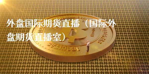 外盘国际期货直播（国际外盘期货直播室）