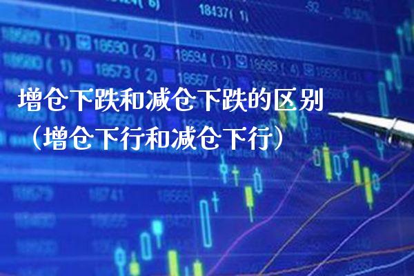 增仓下跌和减仓下跌的区别（增仓下行和减仓下行）