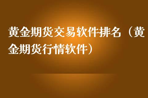 黄金期货交易软件排名（黄金期货行情软件）_https://www.boyangwujin.com_黄金期货_第1张