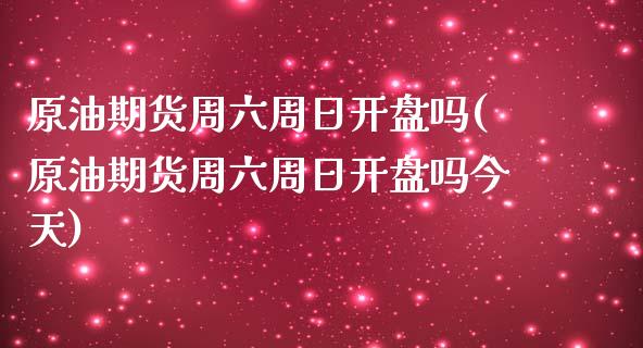 原油期货周六周日开盘吗(原油期货周六周日开盘吗今天)_https://www.boyangwujin.com_期货直播间_第1张