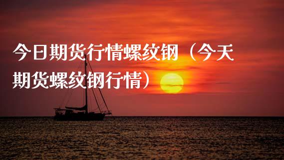 今日期货行情螺纹钢（今天期货螺纹钢行情）