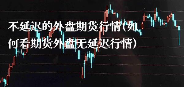 不延迟的外盘期货行情(如何看期货外盘无延迟行情)_https://www.boyangwujin.com_期货直播间_第1张