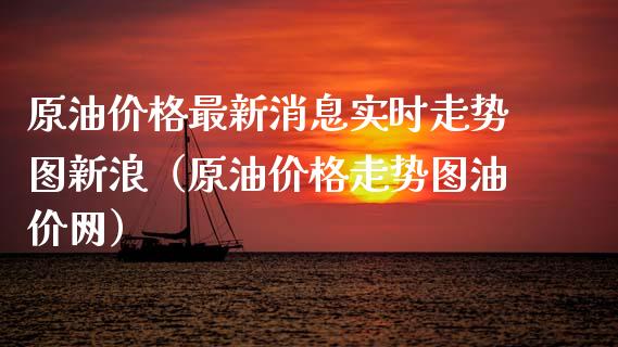 原油价格最新消息实时走势图新浪（原油价格走势图油价网）_https://www.boyangwujin.com_期货直播间_第1张