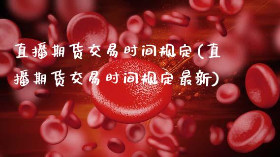直播期货交易时间规定(直播期货交易时间规定最新)_https://www.boyangwujin.com_期货直播间_第1张