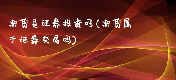 期货是证券投资吗(期货属于证券交易吗)_https://www.boyangwujin.com_期货直播间_第1张