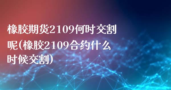 橡胶期货2109何时交割呢(橡胶2109合约什么时候交割)