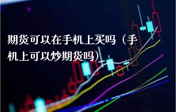 期货可以在手机上买吗（手机上可以炒期货吗）