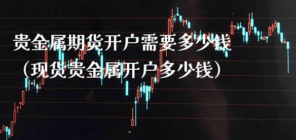 贵金属期货开户需要多少钱（现货贵金属开户多少钱）_https://www.boyangwujin.com_恒生指数_第1张