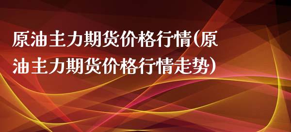 原油主力期货价格行情(原油主力期货价格行情走势)_https://www.boyangwujin.com_纳指期货_第1张