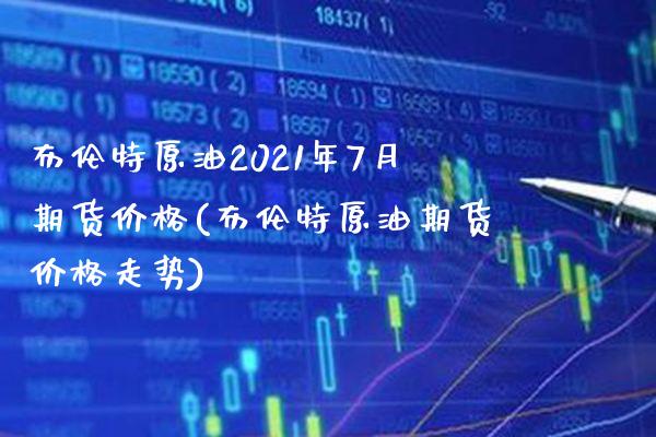 布伦特原油2021年7月期货价格(布伦特原油期货价格走势)_https://www.boyangwujin.com_期货直播间_第1张
