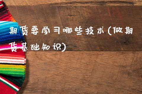 期货要学习哪些技术(做期货基础知识)